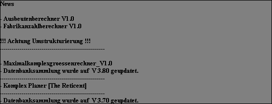 News




















- Ausbeutenberechner V1.0








- Fabrikanzahlberechner V1.0














!!! Achtung Umstrukturierung !!!

-----------------------------------------------------
















- Maximalkomplexgroessenrechner_V1.0










- Datenbanksammlung wurde auf  V 3.80 geupdatet.










-----------------------------------------------------










- Komplex Planer [The Reticent]










-----------------------------------------------------










- Datenbanksammlung wurde auf  V 3.70 geupdatet.










- KomplexberechnerV1.96